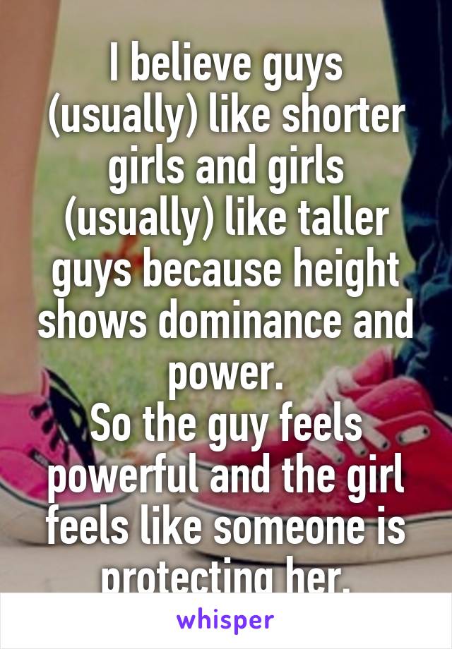 I believe guys (usually) like shorter girls and girls (usually) like taller guys because height shows dominance and power.
So the guy feels powerful and the girl feels like someone is protecting her.