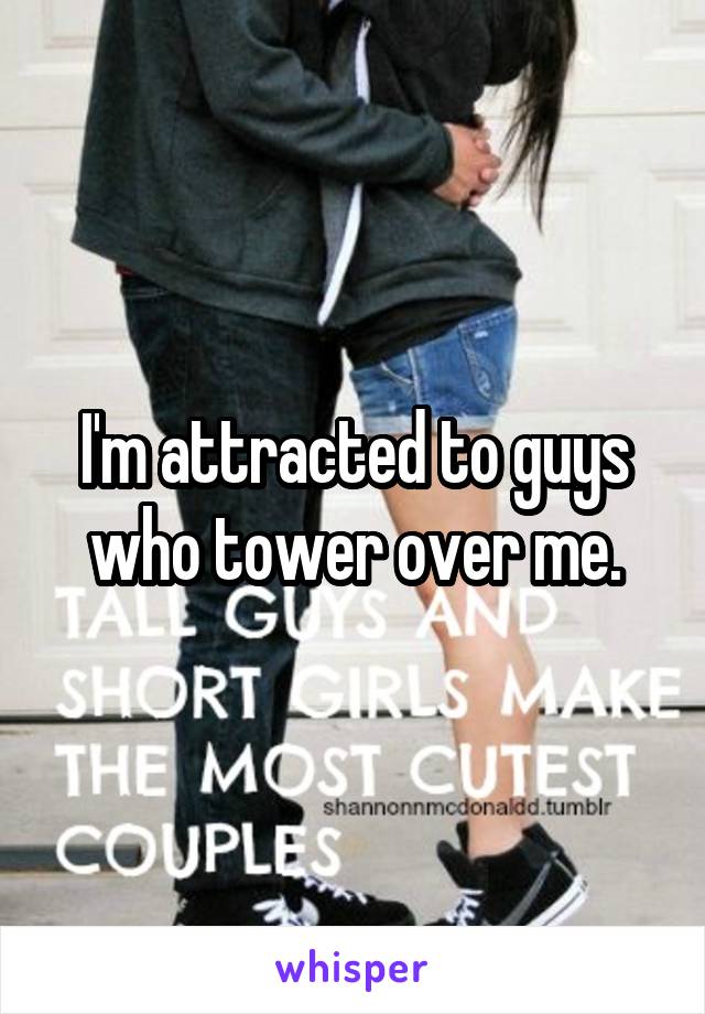 I'm attracted to guys who tower over me.