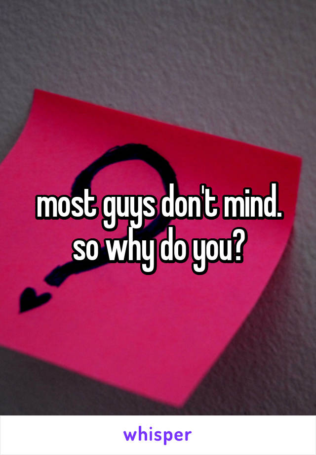 most guys don't mind. so why do you?