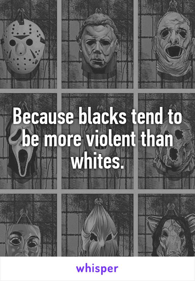 Because blacks tend to be more violent than whites.