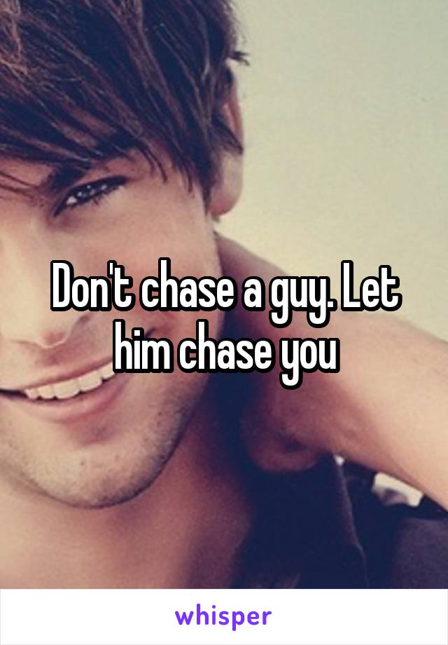 Don't chase a guy. Let him chase you