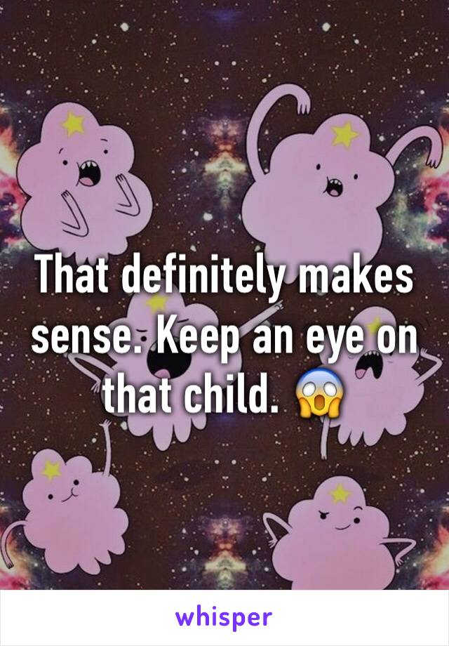 That definitely makes sense. Keep an eye on that child. 😱