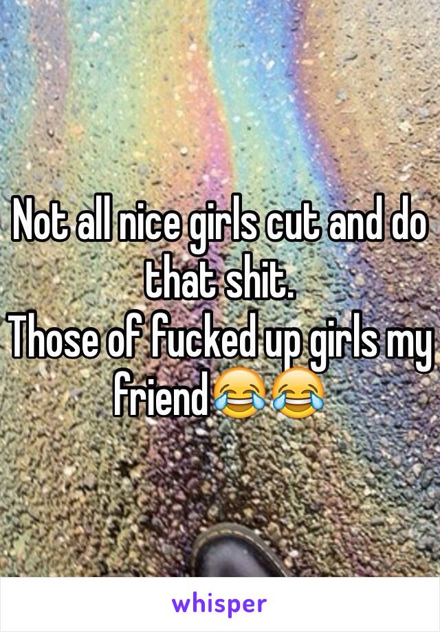 Not all nice girls cut and do that shit.
Those of fucked up girls my friend😂😂
