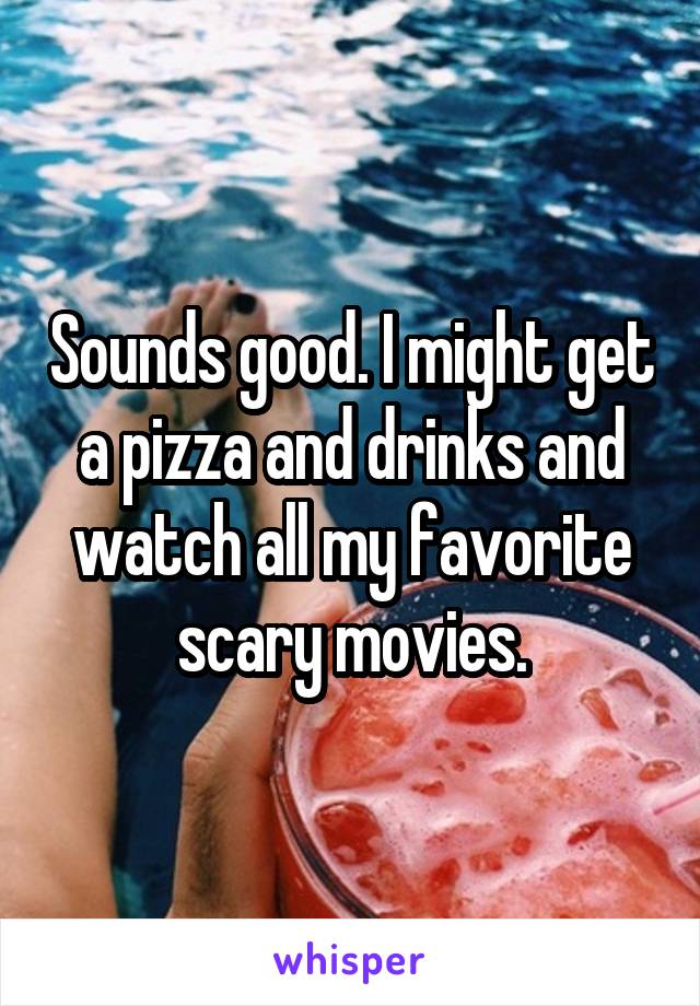 Sounds good. I might get a pizza and drinks and watch all my favorite scary movies.