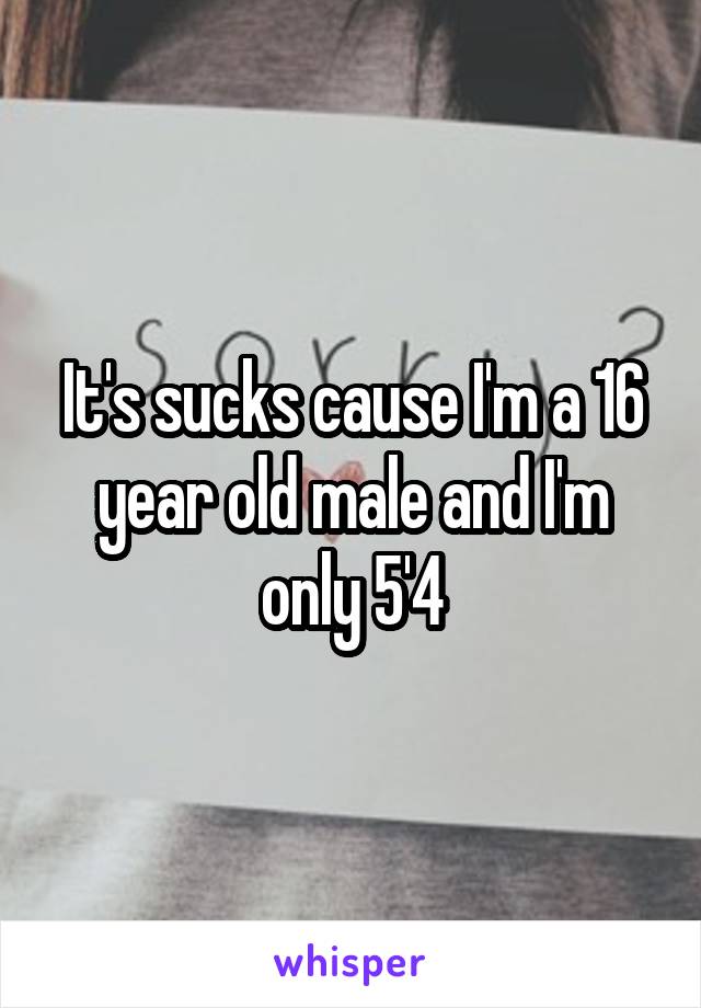 It's sucks cause I'm a 16 year old male and I'm only 5'4