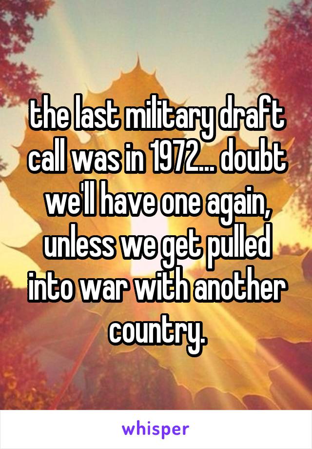 the last military draft call was in 1972... doubt we'll have one again, unless we get pulled into war with another country.