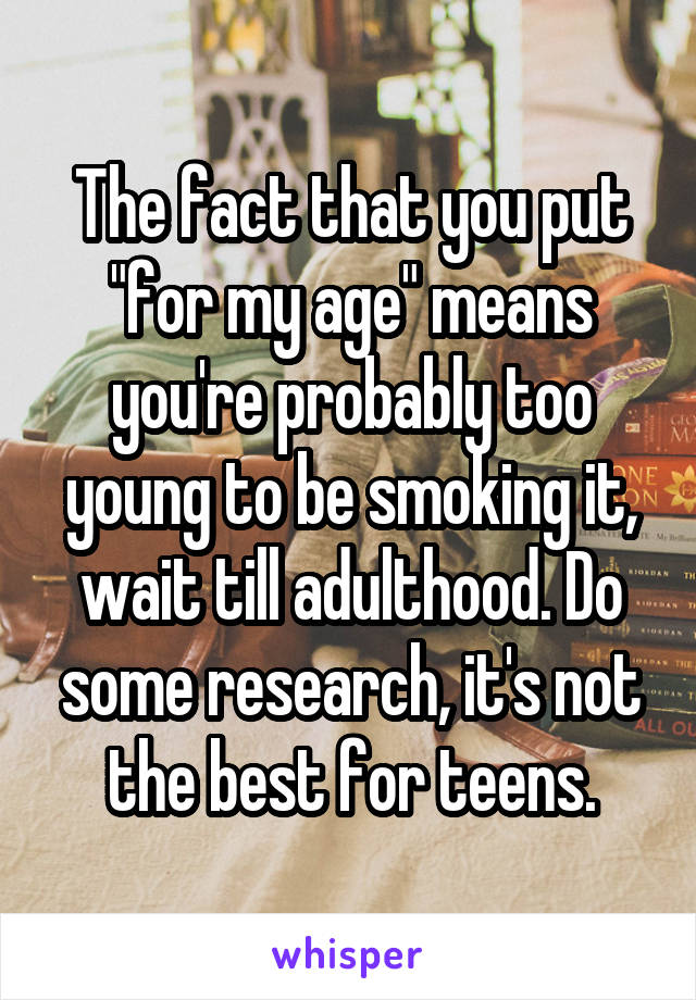 The fact that you put "for my age" means you're probably too young to be smoking it, wait till adulthood. Do some research, it's not the best for teens.