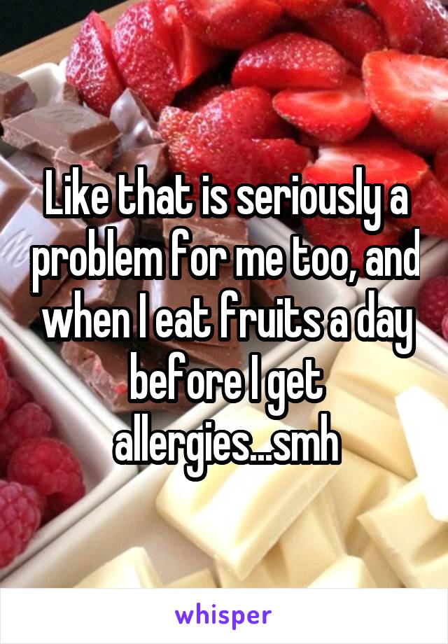 Like that is seriously a problem for me too, and when I eat fruits a day before I get allergies...smh