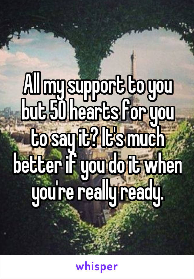 All my support to you but 50 hearts for you to say it? It's much better if you do it when you're really ready.