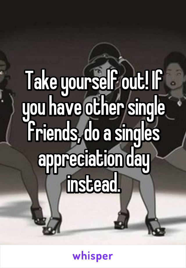 Take yourself out! If you have other single friends, do a singles appreciation day instead.