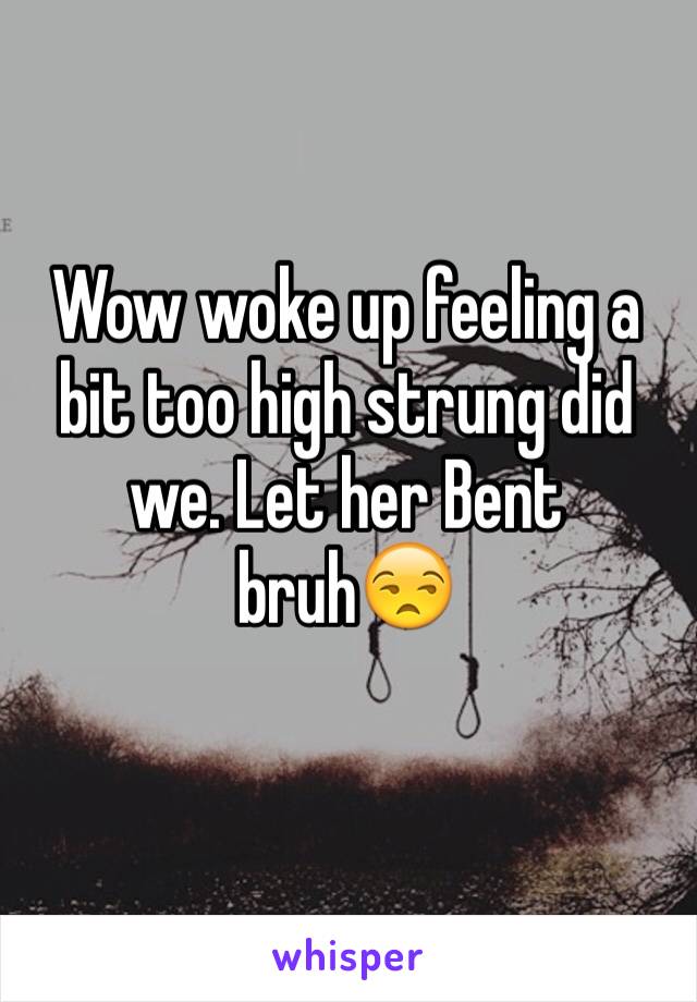 Wow woke up feeling a bit too high strung did we. Let her Bent bruh😒