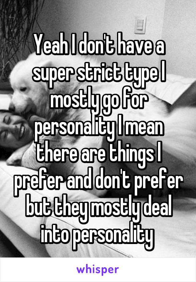 Yeah I don't have a super strict type I mostly go for personality I mean there are things I prefer and don't prefer but they mostly deal into personality 