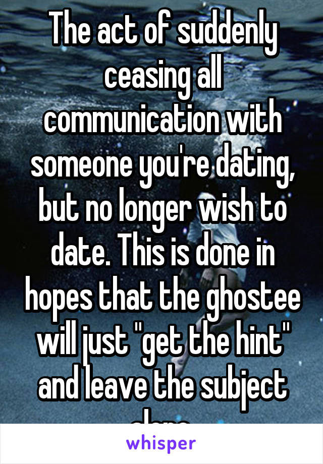 The act of suddenly ceasing all communication with someone you're dating, but no longer wish to date. This is done in hopes that the ghostee will just "get the hint" and leave the subject alone.