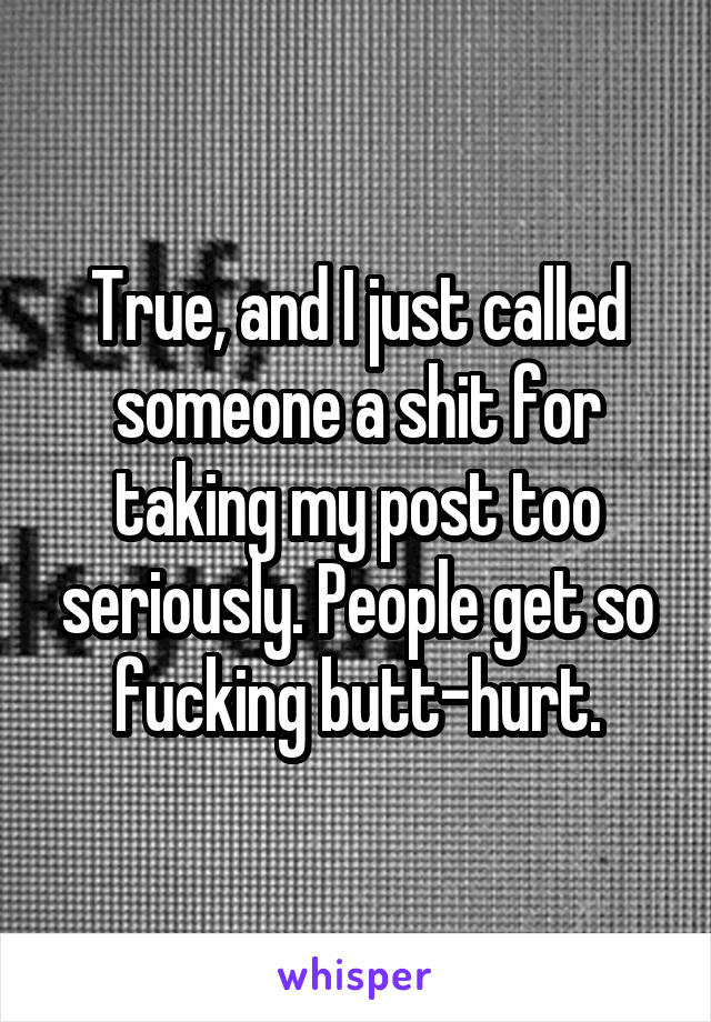 True, and I just called someone a shit for taking my post too seriously. People get so fucking butt-hurt.