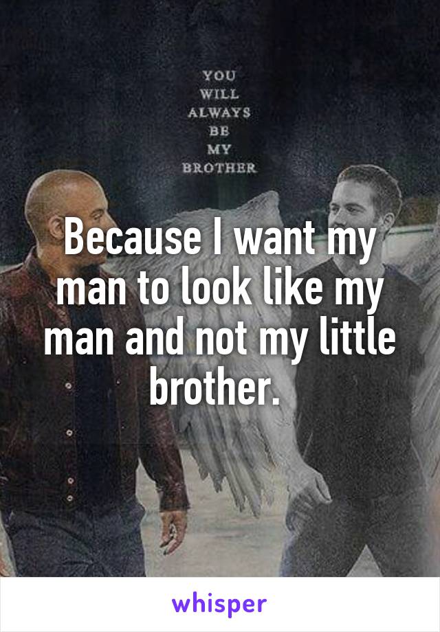 Because I want my man to look like my man and not my little brother. 