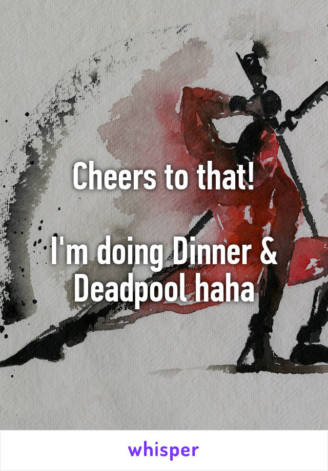 Cheers to that!

I'm doing Dinner & Deadpool haha