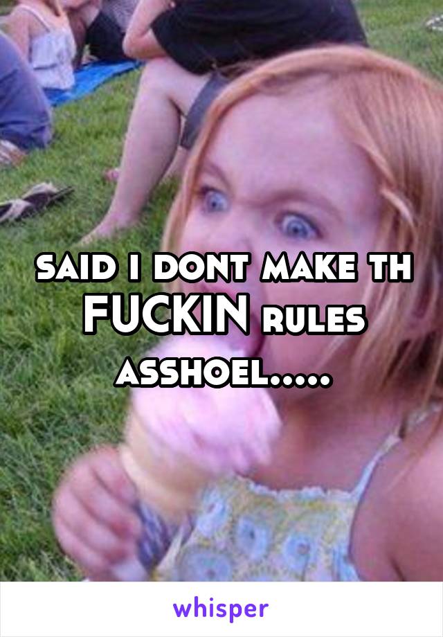 said i dont make th FUCKIN rules asshoel.....