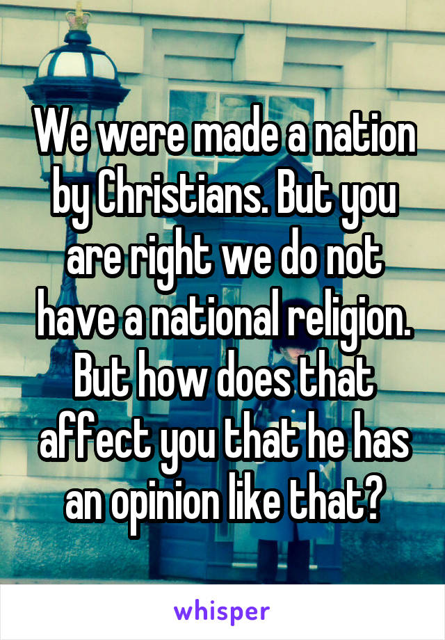 We were made a nation by Christians. But you are right we do not have a national religion. But how does that affect you that he has an opinion like that?