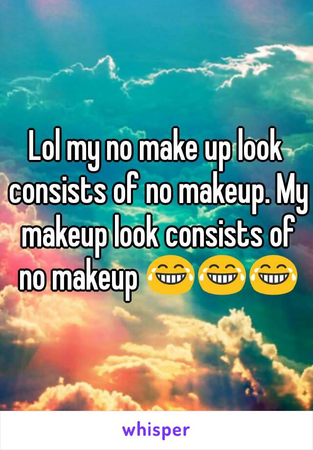 Lol my no make up look consists of no makeup. My makeup look consists of no makeup 😂😂😂