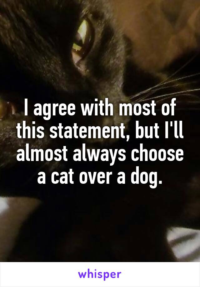 I agree with most of this statement, but I'll almost always choose a cat over a dog.