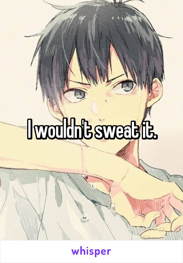 I wouldn't sweat it.