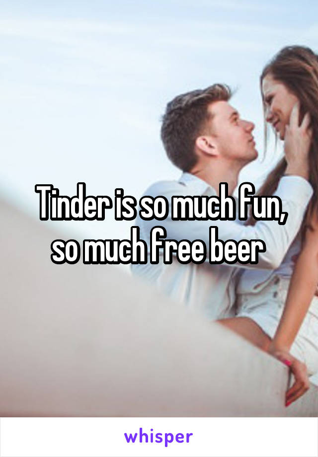 Tinder is so much fun, so much free beer 