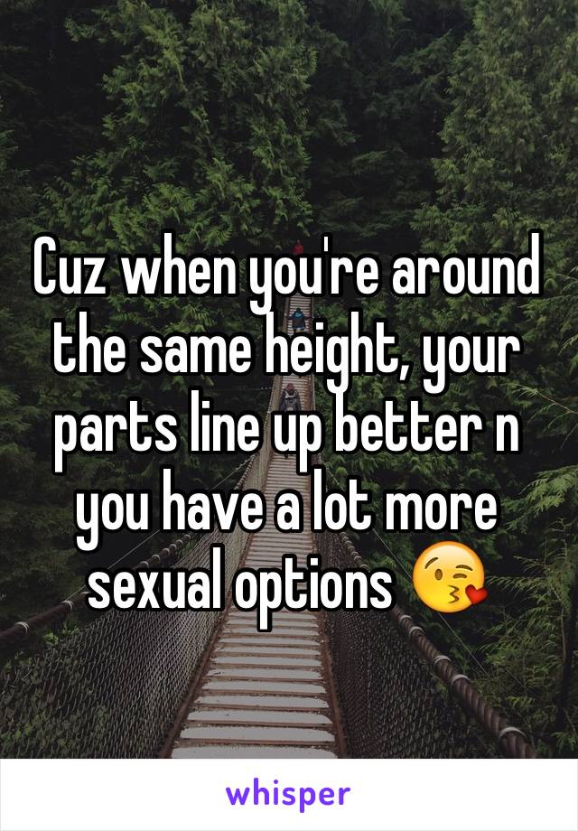 Cuz when you're around the same height, your parts line up better n you have a lot more sexual options 😘