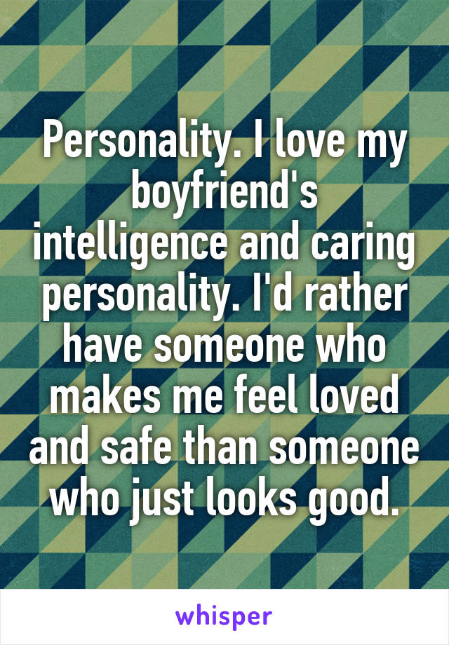 Personality. I love my boyfriend's intelligence and caring personality. I'd rather have someone who makes me feel loved and safe than someone who just looks good.