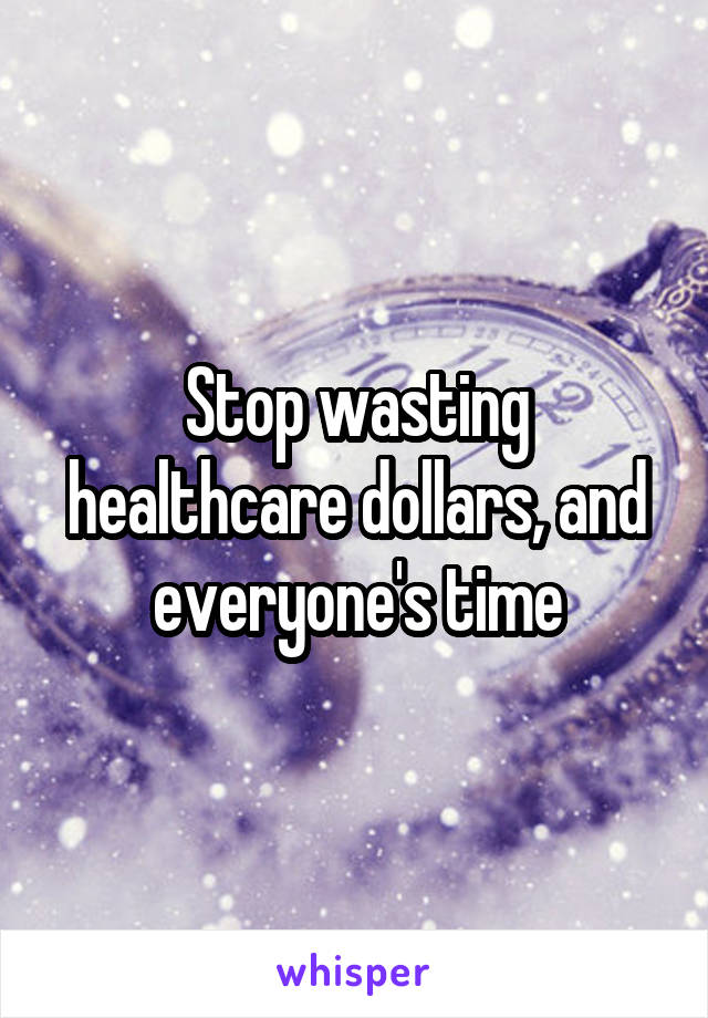 Stop wasting healthcare dollars, and everyone's time