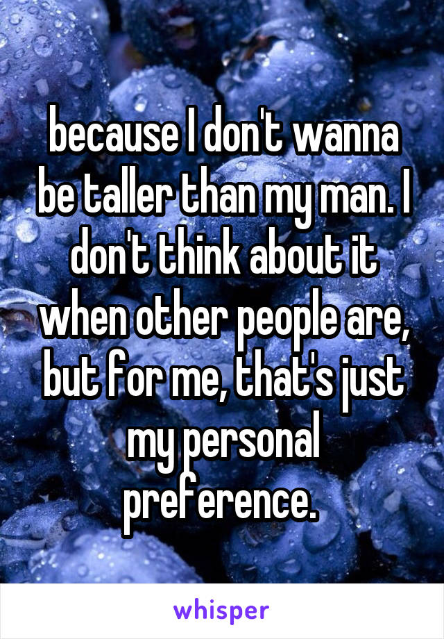 because I don't wanna be taller than my man. I don't think about it when other people are, but for me, that's just my personal preference. 