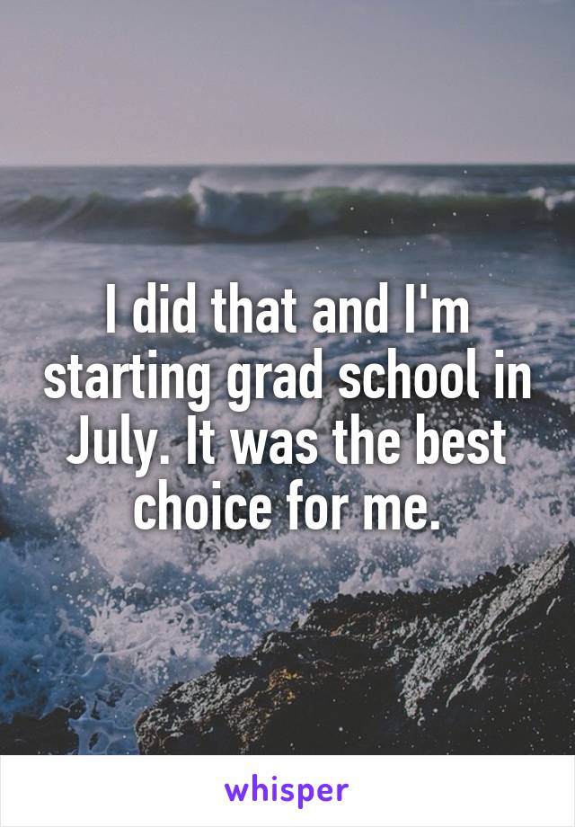 I did that and I'm starting grad school in July. It was the best choice for me.