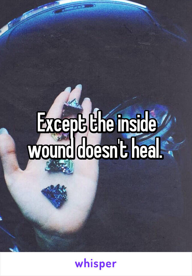 Except the inside wound doesn't heal. 