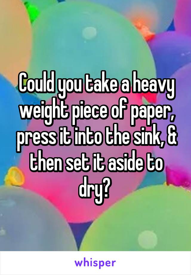 Could you take a heavy weight piece of paper, press it into the sink, & then set it aside to dry? 