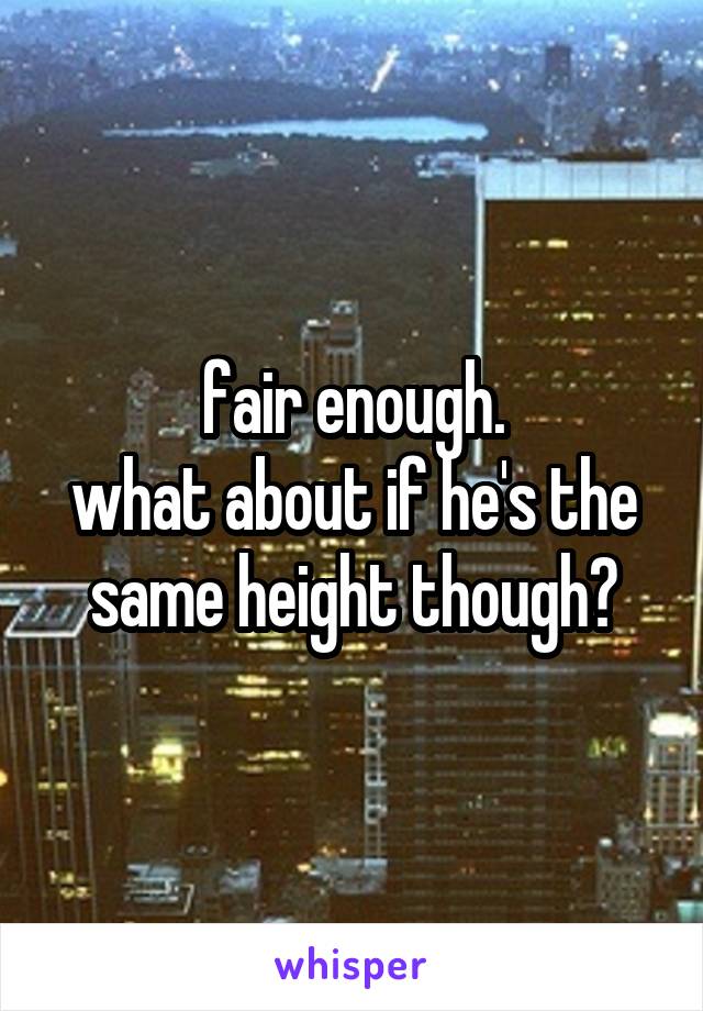 fair enough.
what about if he's the same height though?