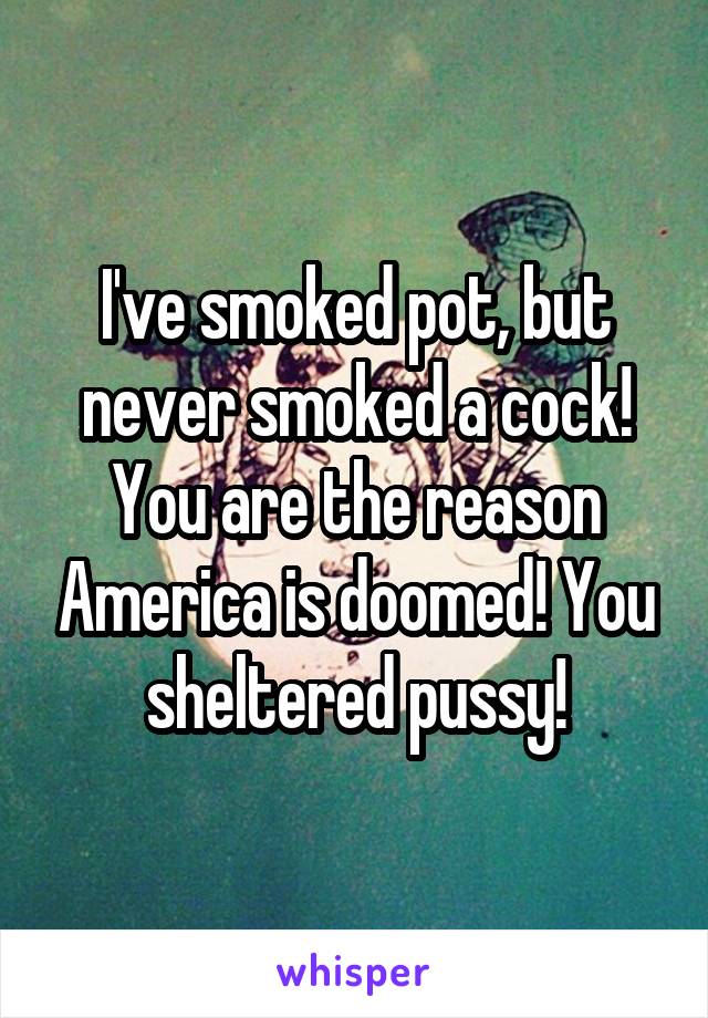I've smoked pot, but never smoked a cock! You are the reason America is doomed! You sheltered pussy!