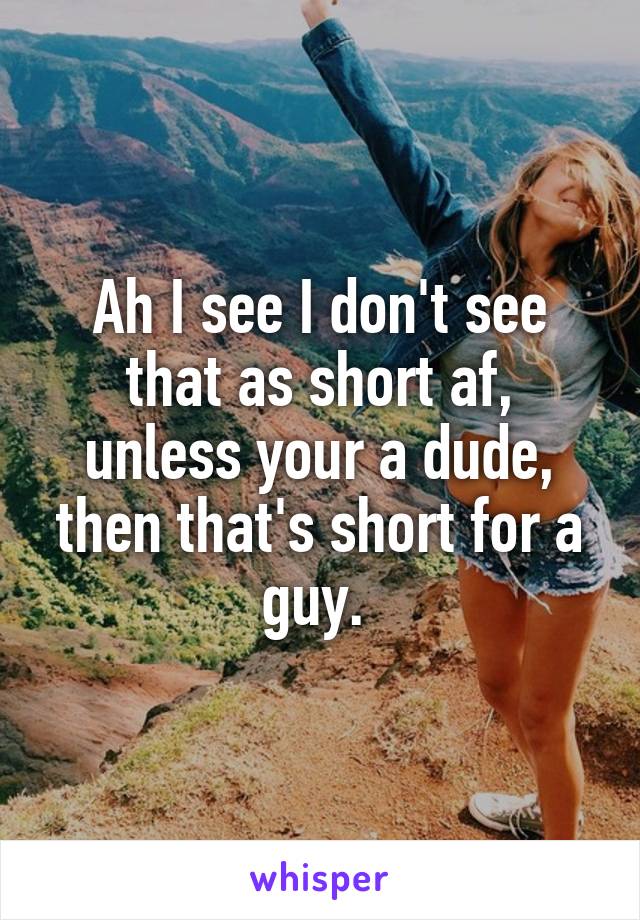 Ah I see I don't see that as short af, unless your a dude, then that's short for a guy. 