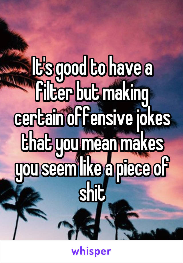 It's good to have a filter but making certain offensive jokes that you mean makes you seem like a piece of shit