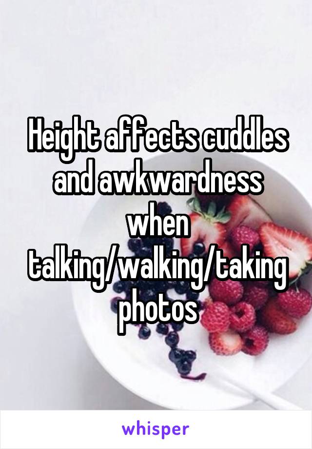 Height affects cuddles and awkwardness when talking/walking/taking photos