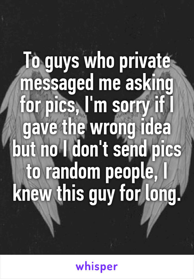 To guys who private messaged me asking for pics, I'm sorry if I gave the wrong idea but no I don't send pics to random people, I knew this guy for long. 