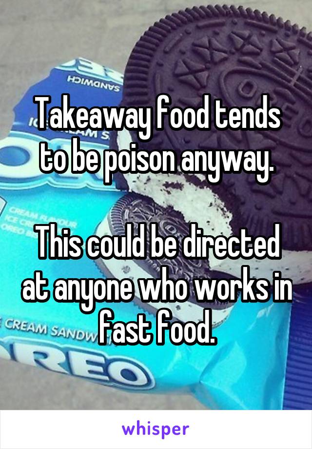 Takeaway food tends to be poison anyway.

This could be directed at anyone who works in fast food.