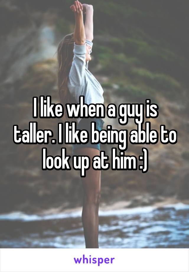 I like when a guy is taller. I like being able to look up at him :)