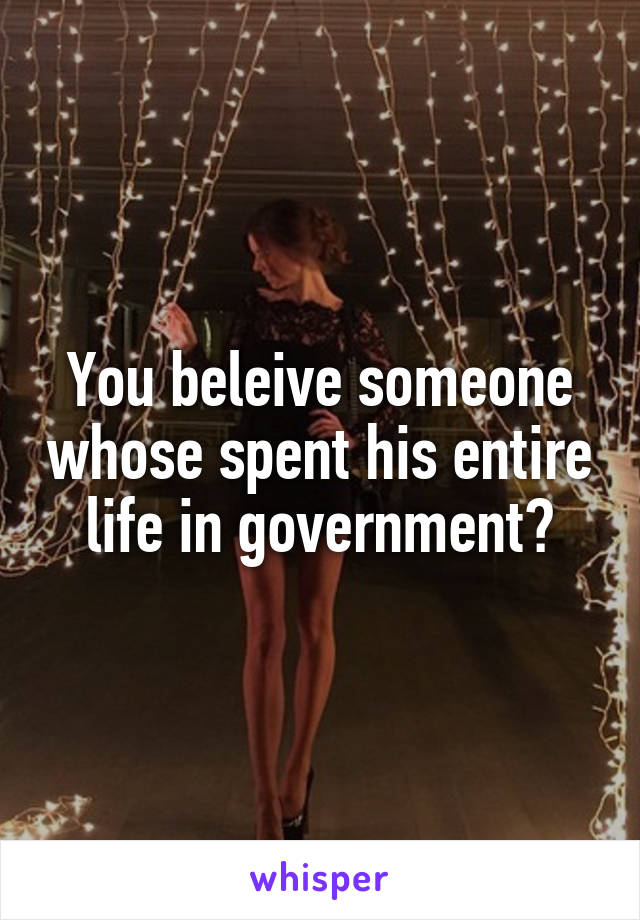 You beleive someone whose spent his entire life in government?