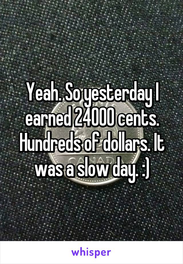 Yeah. So yesterday I earned 24000 cents. Hundreds of dollars. It was a slow day. :)