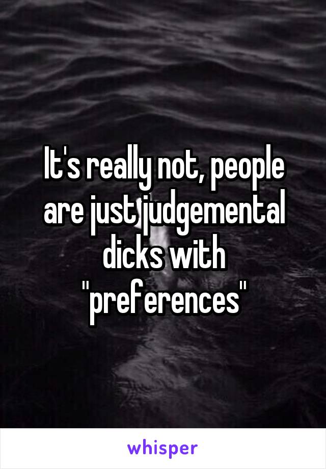 It's really not, people are just judgemental dicks with "preferences"