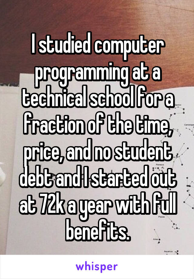 I studied computer programming at a technical school for a fraction of the time, price, and no student debt and I started out at 72k a year with full benefits.