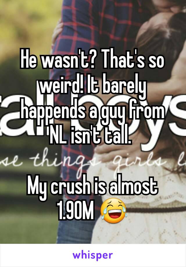 He wasn't? That's so weird! It barely happends a guy from NL isn't tall. 

My crush is almost 1.90M 😂