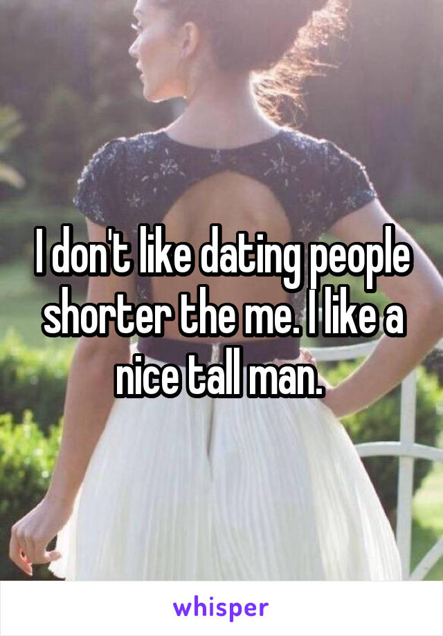 I don't like dating people shorter the me. I like a nice tall man. 