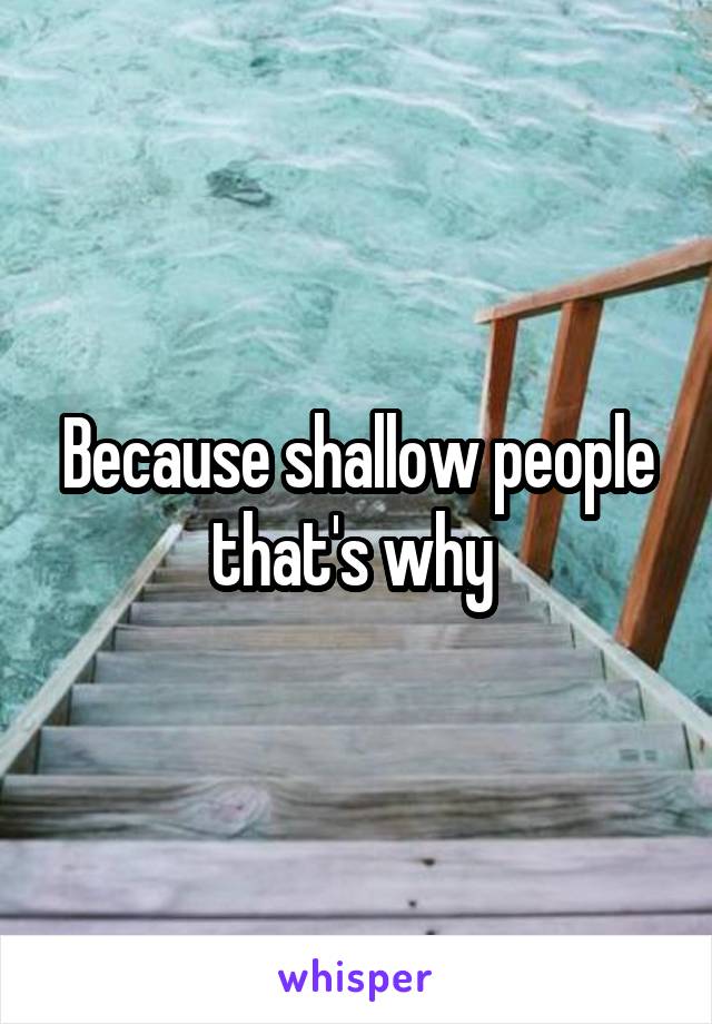 Because shallow people that's why 