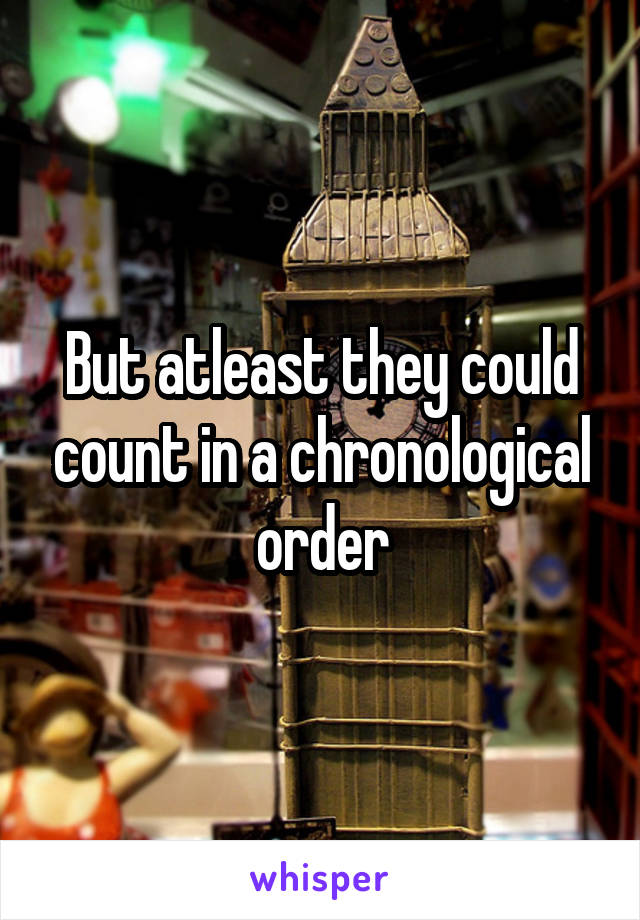 But atleast they could count in a chronological order