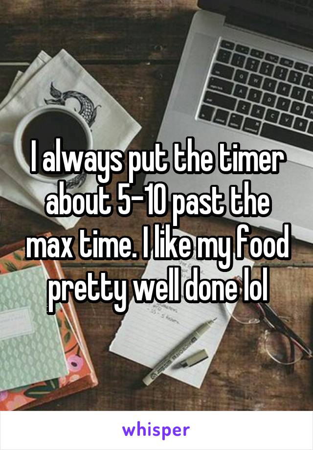 I always put the timer about 5-10 past the max time. I like my food pretty well done lol